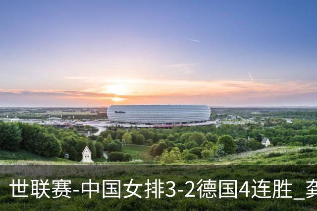 世联赛-中国女排3-2德国4连胜 龚翔宇夺赛点庄宇珊27分